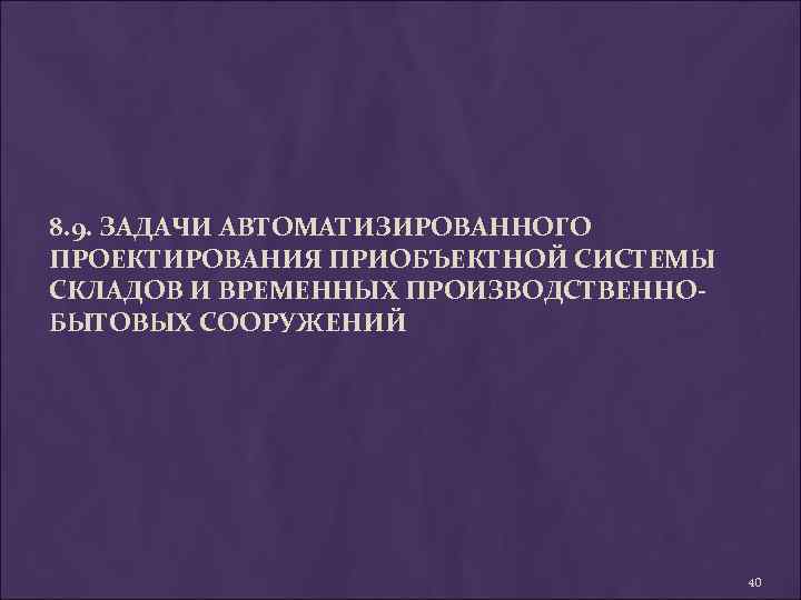 8. 9. ЗАДАЧИ АВТОМАТИЗИРОВАННОГО ПРОЕКТИРОВАНИЯ ПРИОБЪЕКТНОЙ СИСТЕМЫ СКЛАДОВ И ВРЕМЕННЫХ ПРОИЗВОДСТВЕННОБЫТОВЫХ СООРУЖЕНИЙ 40 