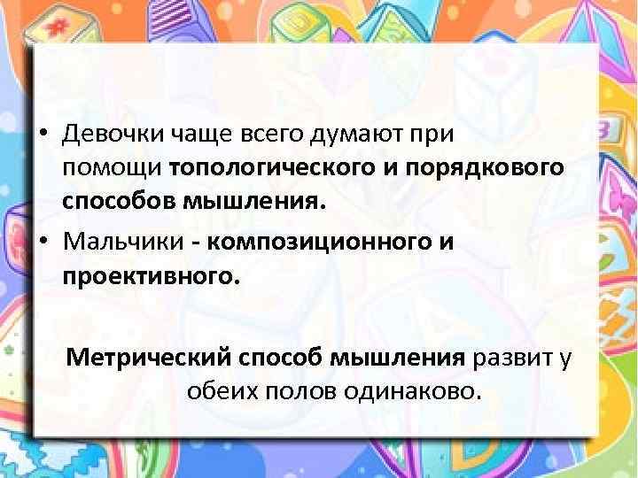  • Девочки чаще всего думают при помощи топологического и порядкового способов мышления. •