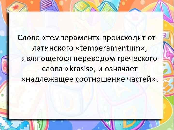 Слово «темперамент» происходит от латинского «temperamentum» , являющегося переводом греческого слова «krasis» , и