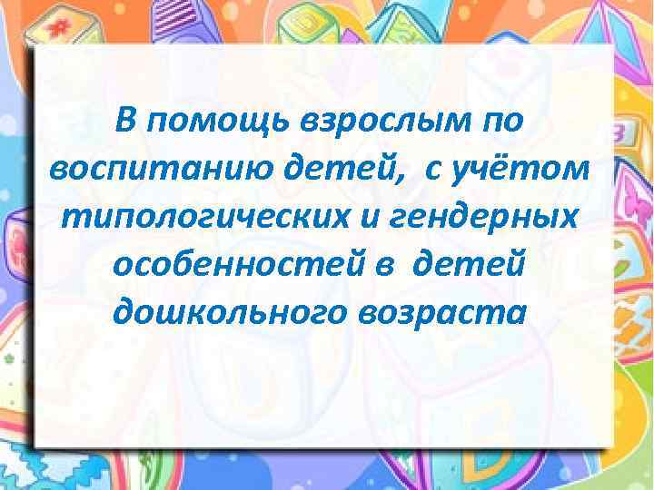 В помощь взрослым по воспитанию детей, с учётом типологических и гендерных особенностей в детей