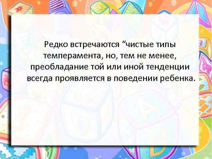 Редко встречаются “чистые типы темперамента, но, тем не менее, преобладание той или иной тенденции