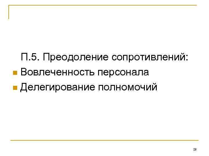 П. 5. Преодоление сопротивлений: n Вовлеченность персонала n Делегирование полномочий 28 