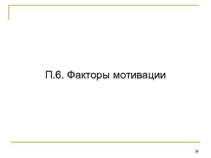 П. 6. Факторы мотивации 35 