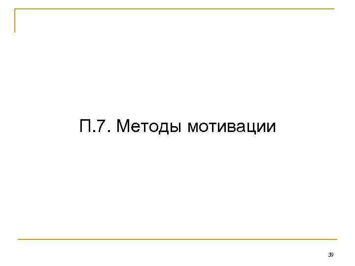 П. 7. Методы мотивации 39 