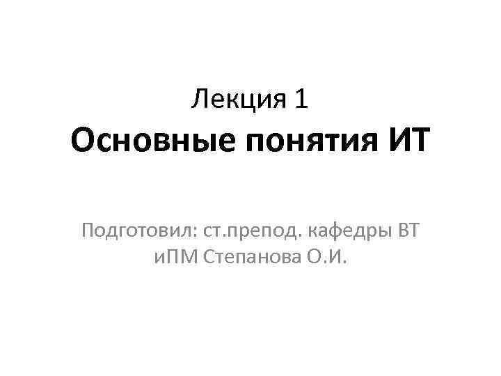 Лекция 1 Основные понятия ИТ Подготовил: ст. препод. кафедры ВТ и. ПМ Степанова О.