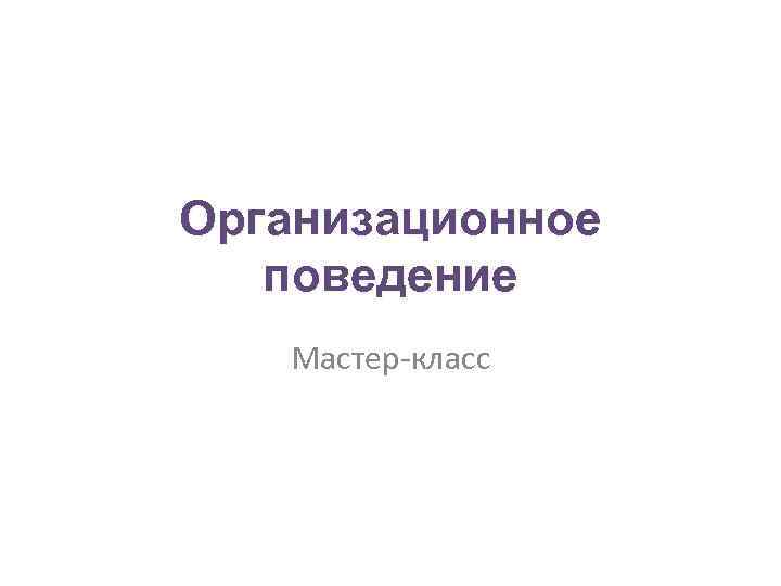 Организационное поведение Мастер-класс 
