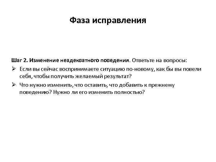 Фаза исправления Шаг 2. Изменение неадекватного поведения. Ответьте на вопросы: Ø Если вы сейчас