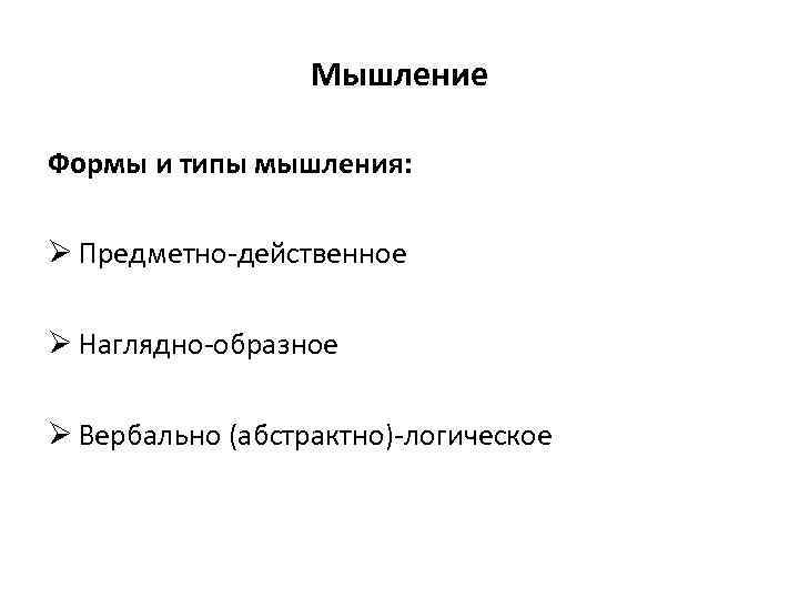 Мышление Формы и типы мышления: Ø Предметно-действенное Ø Наглядно-образное Ø Вербально (абстрактно)-логическое 
