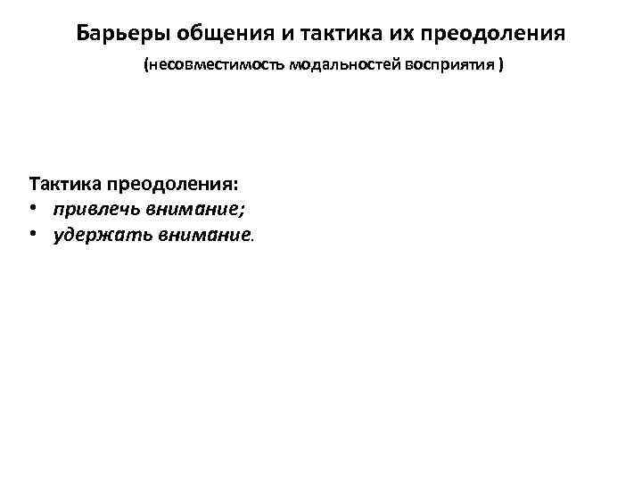 Барьеры общения и тактика их преодоления (несовместимость модальностей восприятия ) Тактика преодоления: • привлечь
