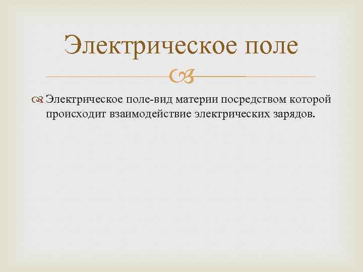 Электрическое поле-вид материи посредством которой происходит взаимодействие электрических зарядов. 