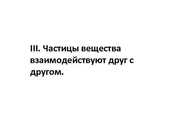 III. Частицы вещества взаимодействуют друг с другом. 