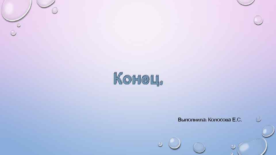 Конец. Выполнила: Колосова Е. С. 