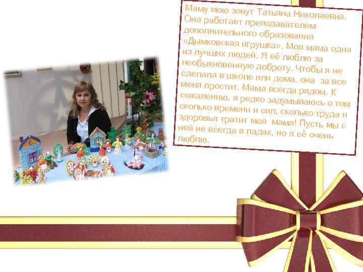 Маму мою зовут Та тьяна Николаевна. Она работает препо давателем дополнительного об разования «Дымковская