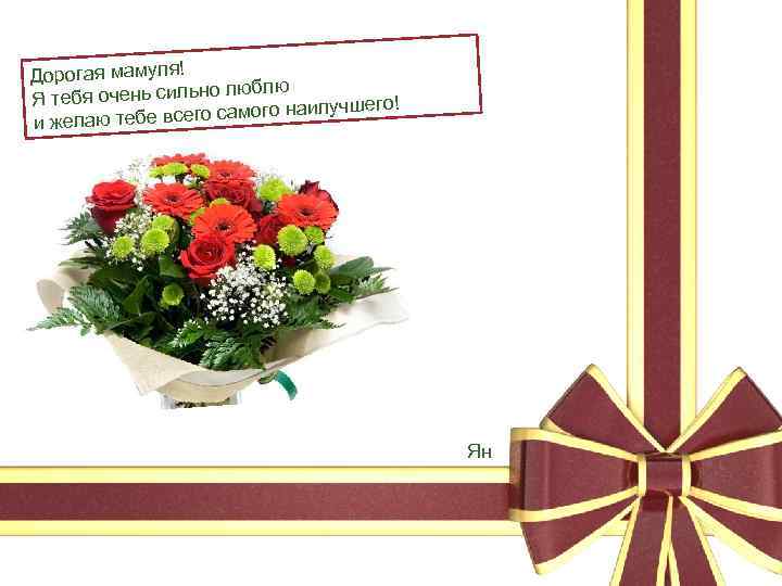 Дорогая мамуля! о люблю Я тебя очень сильн аилучшего! тебе всего самого н и