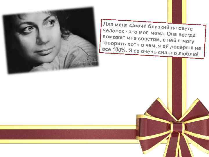 Для меня самый б лизкий на свете человек - это моя мама. Она всегда