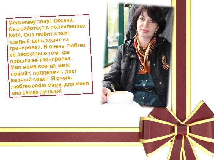 а. Мою маму зовут Оксан инике Она работает в поликл т, № 14. Она