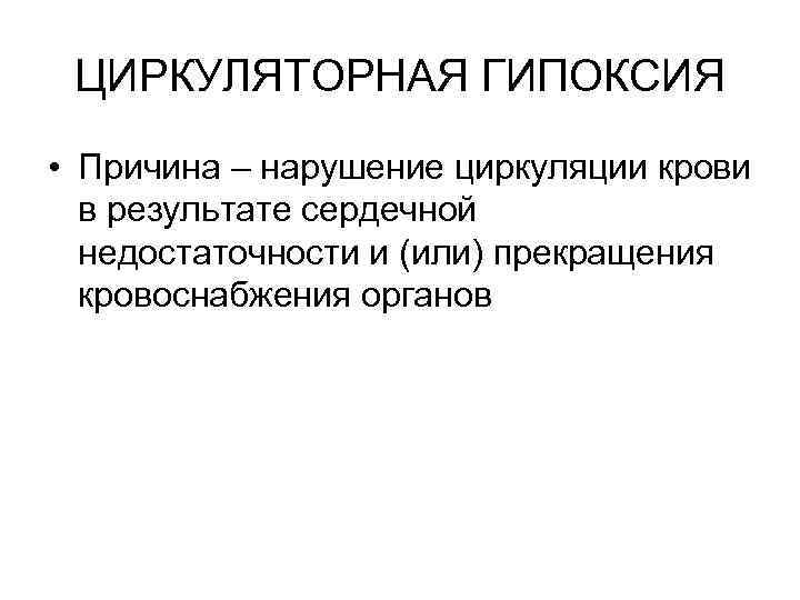 ЦИРКУЛЯТОРНАЯ ГИПОКСИЯ • Причина – нарушение циркуляции крови в результате сердечной недостаточности и (или)