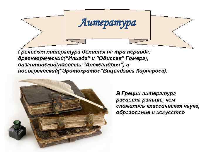 Литература Греческая литература делится на три периода: древнегреческий(“Илиада” и ”Одиссея” Гомера), византийский(повесть “Александрия”) и