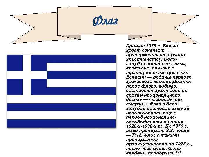 Флаг Принят 1978 г. Белый крест означает приверженность Греции христианству. Белоголубая цветовая гамма, возможно,
