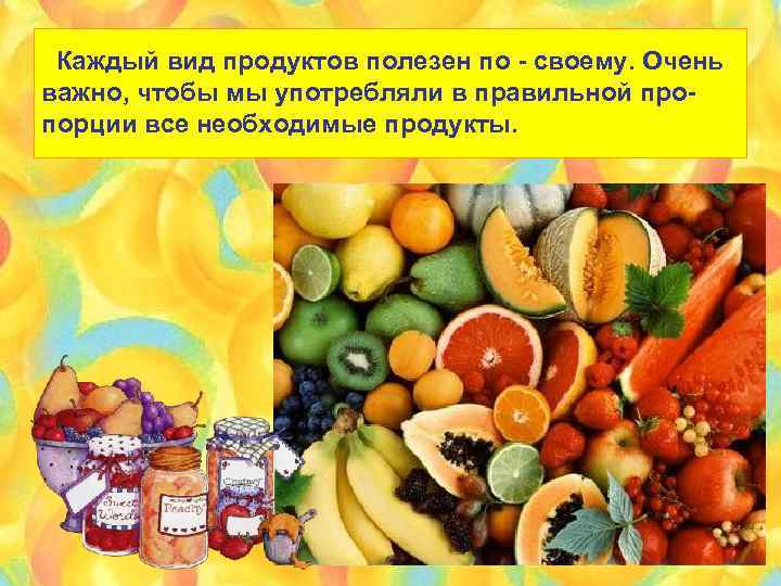 Каждый вид продуктов полезен по - своему. Очень важно, чтобы мы употребляли в правильной