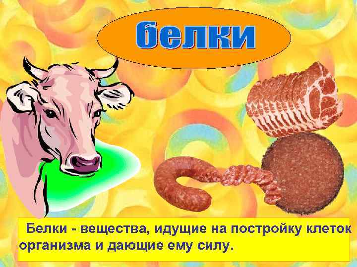 Белки - вещества, идущие на постройку клеток организма и дающие ему силу. 