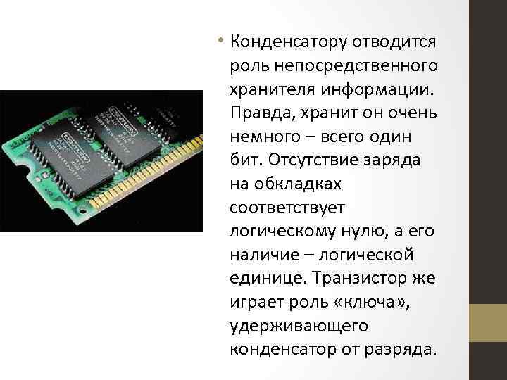  • Конденсатору отводится роль непосредственного хранителя информации. Правда, хранит он очень немного –