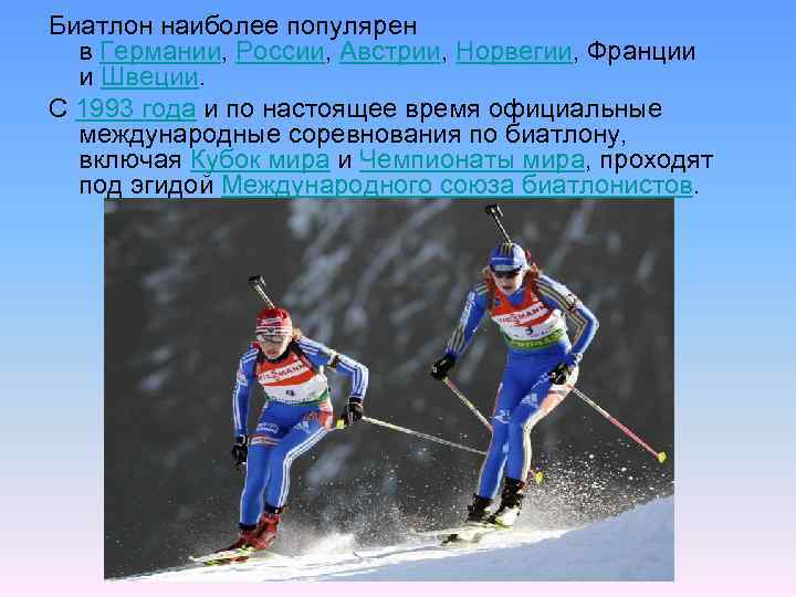 Биатлон наиболее популярен в Германии, России, Австрии, Норвегии, Франции и Швеции. C 1993 года