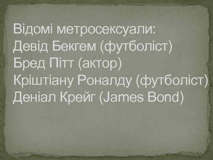 Відомі метросексуали: Девід Бекгем (футболіст) Бред Пітт (актор) Кріштіану Роналду (футболіст) Деніал Крейг (James