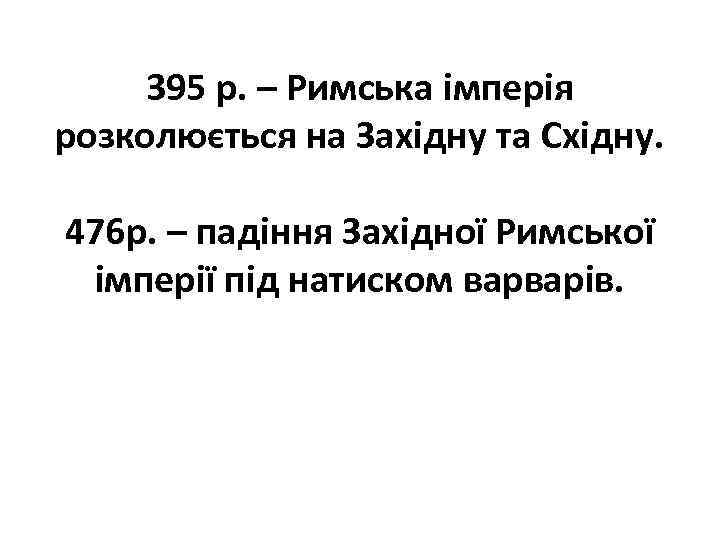 395 р. – Римська імперія розколюється на Західну та Східну. 476 р. – падіння