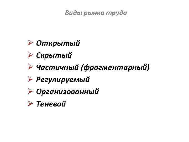 Виды рынка труда Ø Открытый Ø Скрытый Ø Частичный (фрагментарный) Ø Регулируемый Ø Организованный
