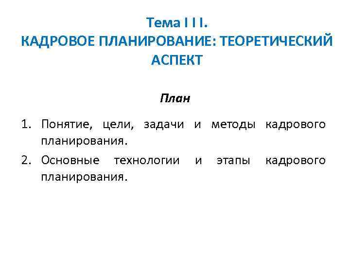 Тема I I I. КАДРОВОЕ ПЛАНИРОВАНИЕ: ТЕОРЕТИЧЕСКИЙ АСПЕКТ План 1. Понятие, цели, задачи и