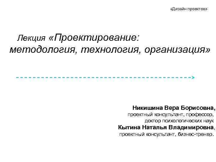  «Дизайн проектов» «Проектирование: методология, технология, организация» Лекция Никишина Вера Борисовна, проектный консультант, профессор,