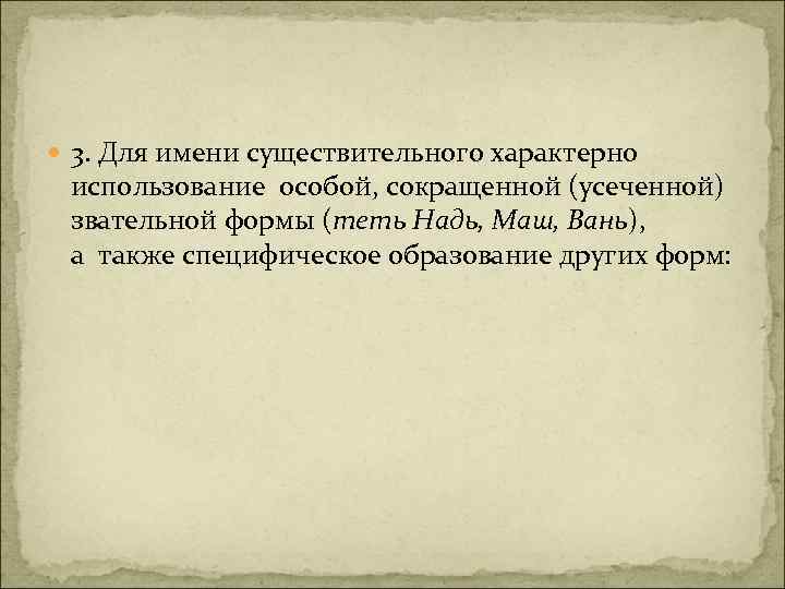  3. Для имени существительного характерно использование особой, сокращенной (усеченной) звательной формы (теть Надь,