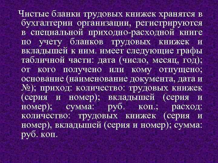 Чистые бланки трудовых книжек хранятся в бухгалтерии организации, регистрируются в специальной приходно-расходной книге по