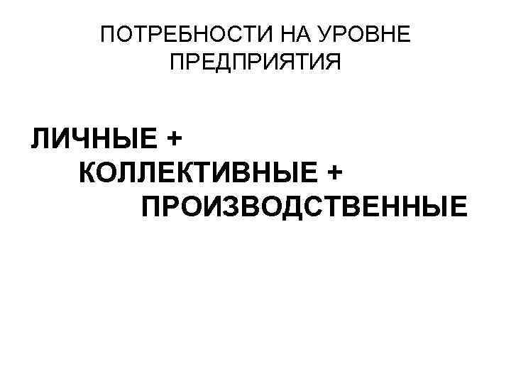 ПОТРЕБНОСТИ НА УРОВНЕ ПРЕДПРИЯТИЯ ЛИЧНЫЕ + КОЛЛЕКТИВНЫЕ + ПРОИЗВОДСТВЕННЫЕ 