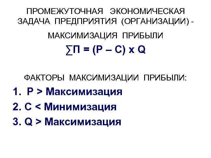 ПРОМЕЖУТОЧНАЯ ЭКОНОМИЧЕСКАЯ ЗАДАЧА ПРЕДПРИЯТИЯ (ОРГАНИЗАЦИИ) МАКСИМИЗАЦИЯ ПРИБЫЛИ ∑П = (P – C) x Q