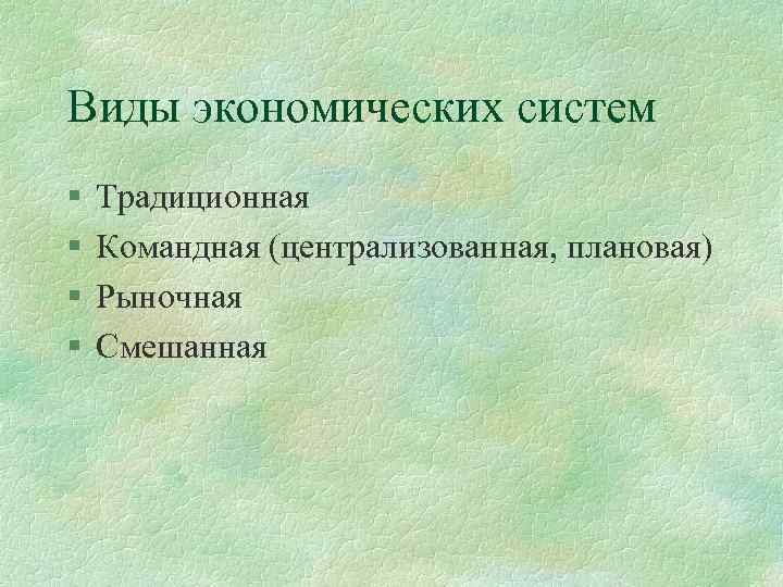 Виды экономических систем § § Традиционная Командная (централизованная, плановая) Рыночная Смешанная 