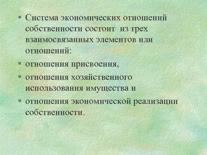 § Система экономических отношений собственности состоит из трех взаимосвязанных элементов или отношений: § отношения