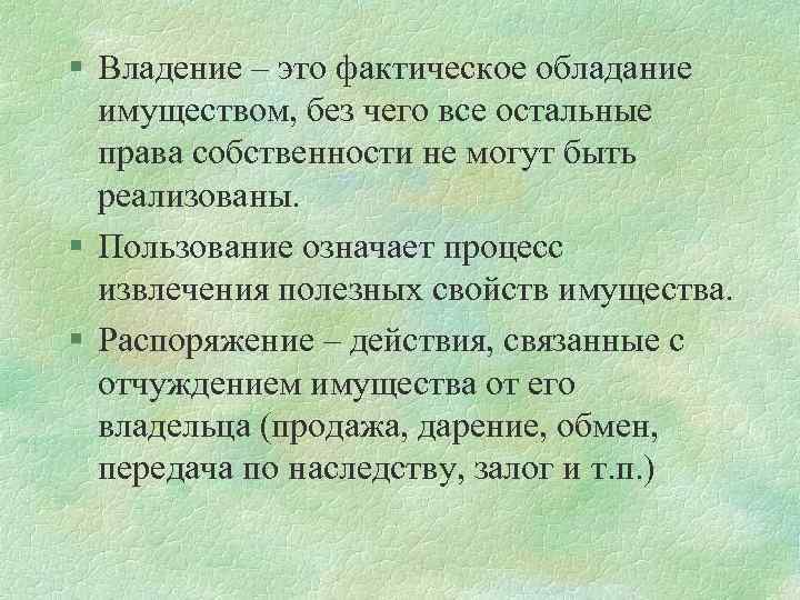 § Владение – это фактическое обладание имуществом, без чего все остальные права собственности не