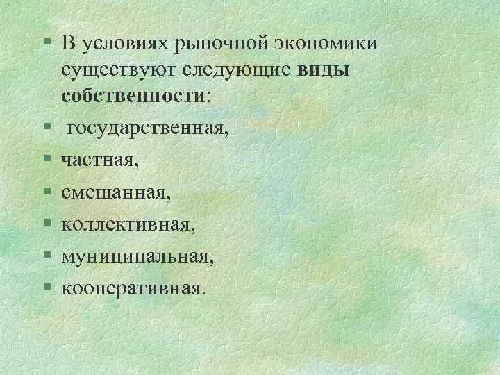 § В условиях рыночной экономики существуют следующие виды собственности: § государственная, § частная, §