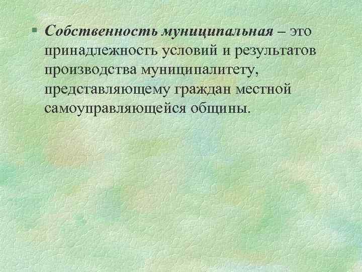 § Собственность муниципальная – это принадлежность условий и результатов производства муниципалитету, представляющему граждан местной