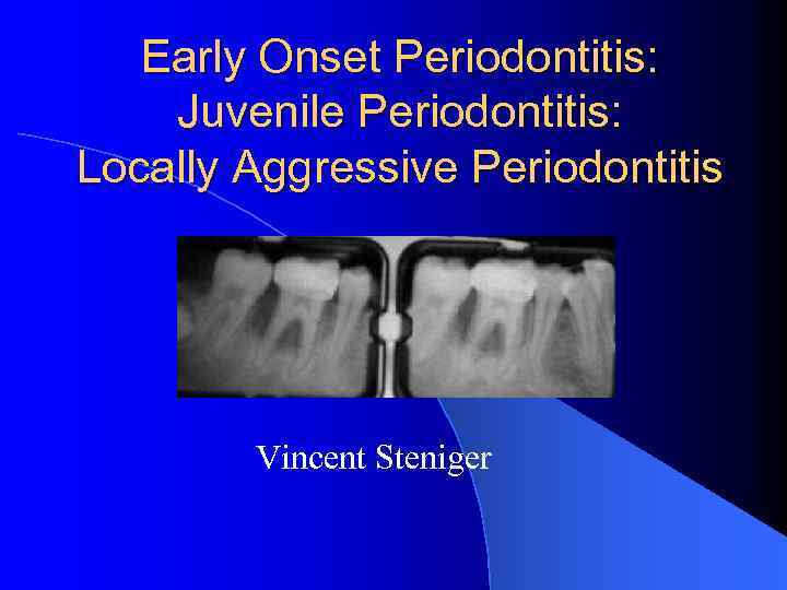 Early Onset Periodontitis: Juvenile Periodontitis: Locally Aggressive Periodontitis Vincent Steniger 
