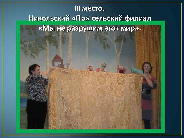 III место. Никольский «Пр» сельский филиал «Мы не разрушим этот мир» . 