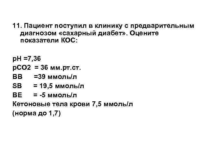 11. Пациент поступил в клинику с предварительным диагнозом «сахарный диабет» . Оцените показатели КОС: