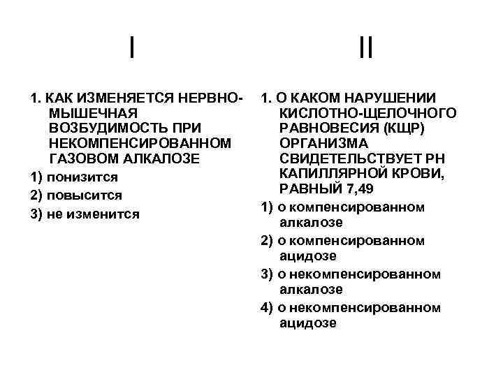 I 1. КАК ИЗМЕНЯЕТСЯ НЕРВНОМЫШЕЧНАЯ ВОЗБУДИМОСТЬ ПРИ НЕКОМПЕНСИРОВАННОМ ГАЗОВОМ АЛКАЛОЗЕ 1) понизится 2) повысится