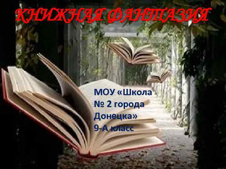 КНИЖНАЯ ФАНТАЗИЯ МОУ «Школа № 2 города Донецка» 9 -А класс 