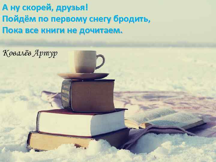 А ну скорей, друзья! Пойдём по первому снегу бродить, Пока все книги не дочитаем.