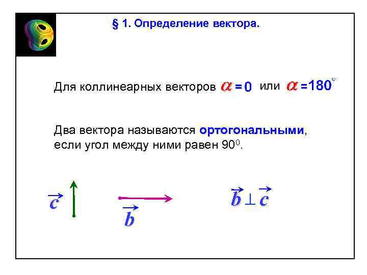 § 1. Определение вектора. Для коллинеарных векторов или Два вектора называются ортогональными, ортогональными если