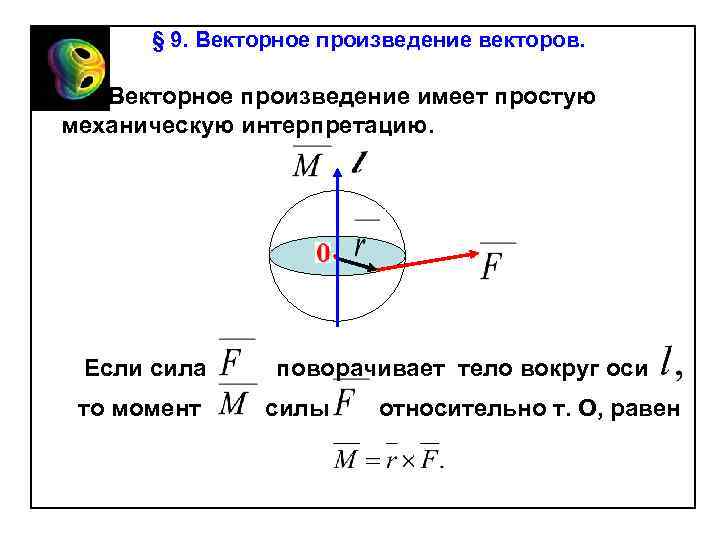 § 9. Векторное произведение векторов. Векторное произведение имеет простую механическую интерпретацию. Если сила то