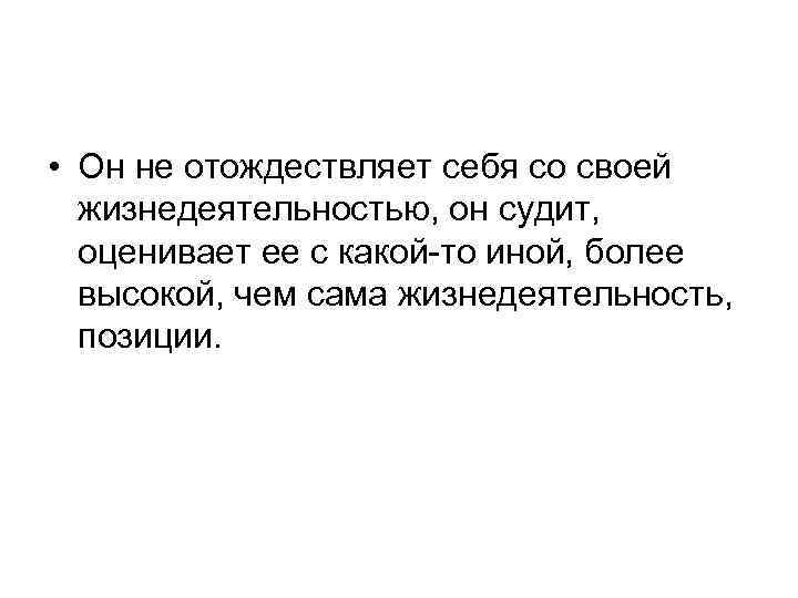  • Он не отождествляет себя со своей жизнедеятельностью, он судит, оценивает ее с